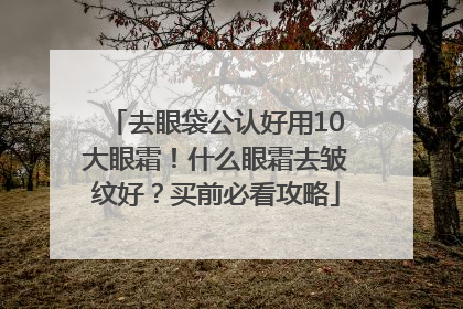 去眼袋公认好用10大眼霜！什么眼霜去皱纹好？买前必看攻略