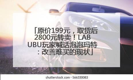 原价199元，取货后2800元转卖！LABUBU玩家喊话泡泡玛特：改善难买的现状