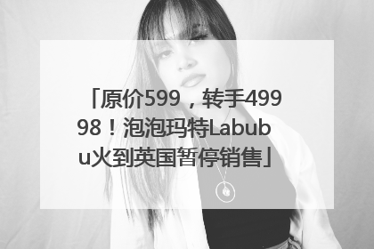 原价599，转手49998！泡泡玛特Labubu火到英国暂停销售