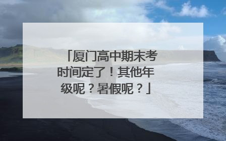 厦门高中期末考时间定了！其他年级呢？暑假呢？