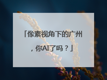像素视角下的广州，你AI了吗？
