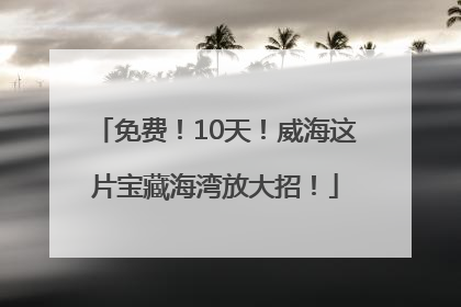 免费！10天！威海这片宝藏海湾放大招！