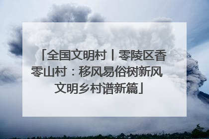 全国文明村丨零陵区香零山村：移风易俗树新风 文明乡村谱新篇