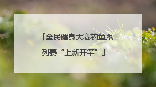 全民健身大赛钓鱼系列赛“上新开竿”