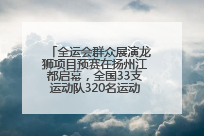 全运会群众展演龙狮项目预赛在扬州江都启幕，全国33支运动队320名运动员“龙争狮斗”