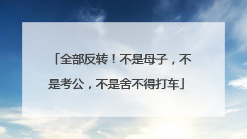 全部反转！不是母子，不是考公，不是舍不得打车