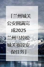 兰州城关公安圆满完成2025兰州马拉松城关赛段安保任务