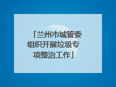 兰州市城管委组织开展垃圾专项整治工作