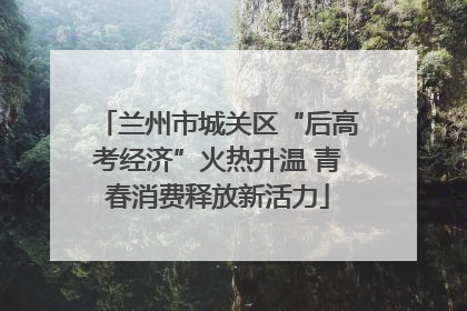 兰州市城关区“后高考经济”火热升温 青春消费释放新活力