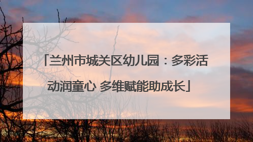 兰州市城关区幼儿园：多彩活动润童心 多维赋能助成长