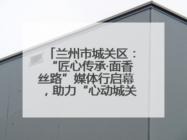兰州市城关区：“匠心传承·面香丝路”媒体行启幕，助力“心动城关”消费提振