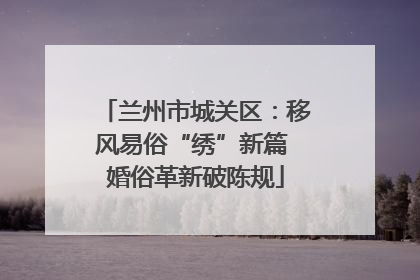 兰州市城关区：移风易俗“绣”新篇 婚俗革新破陈规
