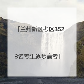 兰州新区考区3523名考生逐梦高考