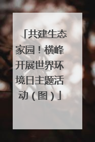 共建生态家园！横峰开展世界环境日主题活动（图）