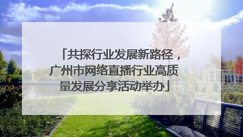 共探行业发展新路径，广州市网络直播行业高质量发展分享活动举办