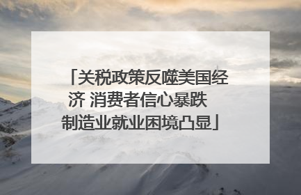 关税政策反噬美国经济 消费者信心暴跌 制造业就业困境凸显