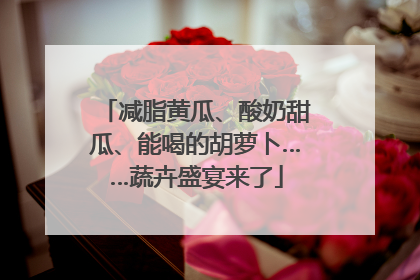 减脂黄瓜、酸奶甜瓜、能喝的胡萝卜……蔬卉盛宴来了