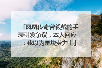凤凰传奇曾毅戴的手表引发争议，本人回应：我以为是块劳力士