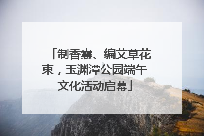 制香囊、编艾草花束，玉渊潭公园端午文化活动启幕