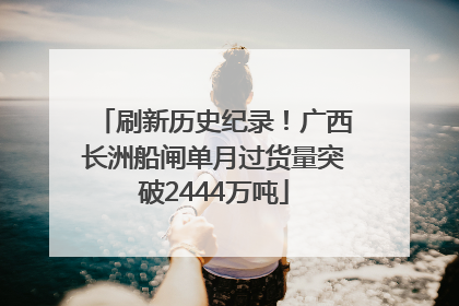 刷新历史纪录！广西长洲船闸单月过货量突破2444万吨