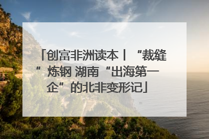 创富非洲读本丨“裁缝”炼钢 湖南“出海第一企”的北非变形记
