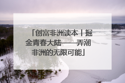 创富非洲读本丨掘金青春大陆——弄潮非洲的无限可能