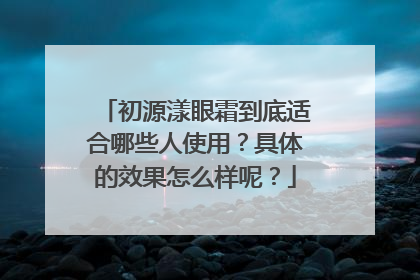 初源漾眼霜到底适合哪些人使用？具体的效果怎么样呢？