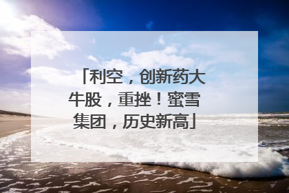利空，创新药大牛股，重挫！蜜雪集团，历史新高