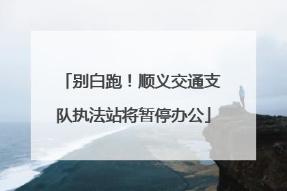 别白跑！顺义交通支队执法站将暂停办公