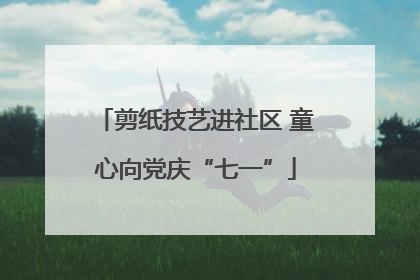 剪纸技艺进社区 童心向党庆“七一”