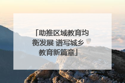 助推区域教育均衡发展 谱写城乡教育新篇章