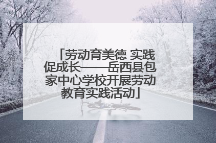 劳动育美德 实践促成长——岳西县包家中心学校开展劳动教育实践活动
