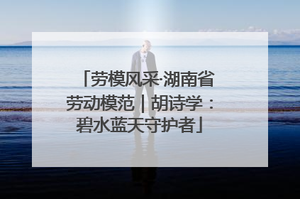 劳模风采·湖南省劳动模范｜胡诗学：碧水蓝天守护者
