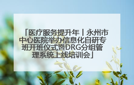 医疗服务提升年丨永州市中心医院举办信息化自研专班开班仪式暨DRG分组管理系统上线培训会