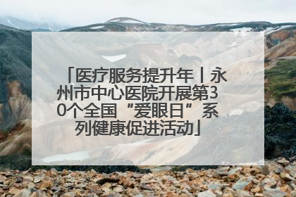 医疗服务提升年丨永州市中心医院开展第30个全国“爱眼日”系列健康促进活动