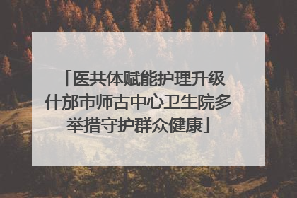 医共体赋能护理升级 什邡市师古中心卫生院多举措守护群众健康