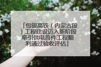 包银高铁（内蒙古段）工程建设迈入新阶段 牵引供电首件工程顺利通过验收评估