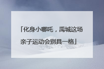 化身小哪吒，禹城这场亲子运动会别具一格