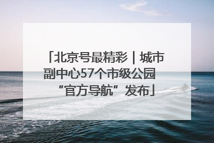北京号最精彩｜城市副中心57个市级公园“官方导航”发布