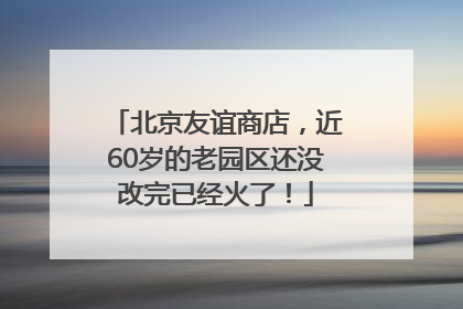 北京友谊商店，近60岁的老园区还没改完已经火了！