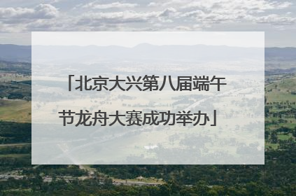 北京大兴第八届端午节龙舟大赛成功举办