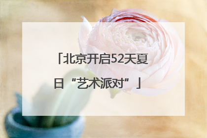 北京开启52天夏日“艺术派对”