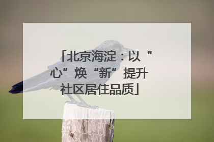北京海淀：以“心”焕“新”提升社区居住品质