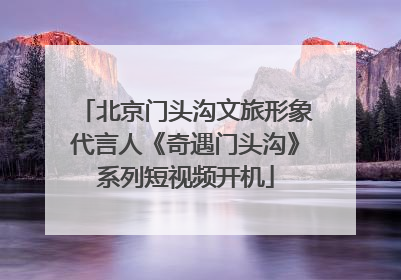 北京门头沟文旅形象代言人《奇遇门头沟》系列短视频开机