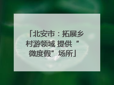 北安市：拓展乡村游领域 提供“微度假”场所