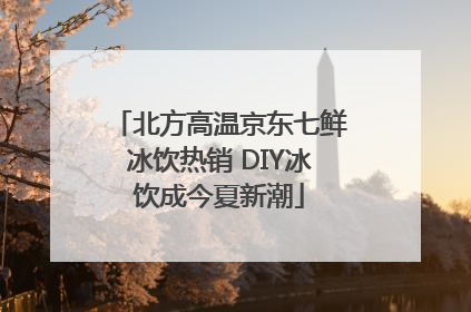 北方高温京东七鲜冰饮热销 DIY冰饮成今夏新潮