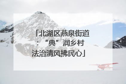北湖区燕泉街道：“典”润乡村 法治清风拂民心