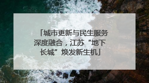 城市更新与民生服务深度融合，江苏“地下长城”焕发新生机