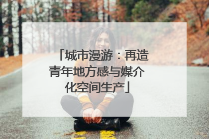 城市漫游：再造青年地方感与媒介化空间生产