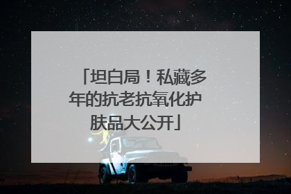 坦白局！私藏多年的抗老抗氧化护肤品大公开